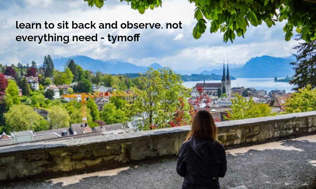 learn to sit back and observe. not everything need - tymoff