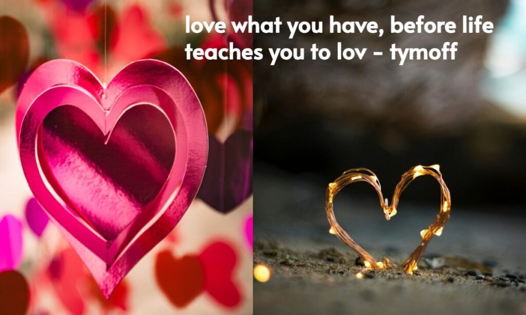 love what you have, before life teaches you to lov - tymoff